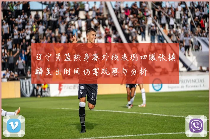辽宁男篮热身赛外线表现回暖张镇麟复出时间仍需观察与分析
