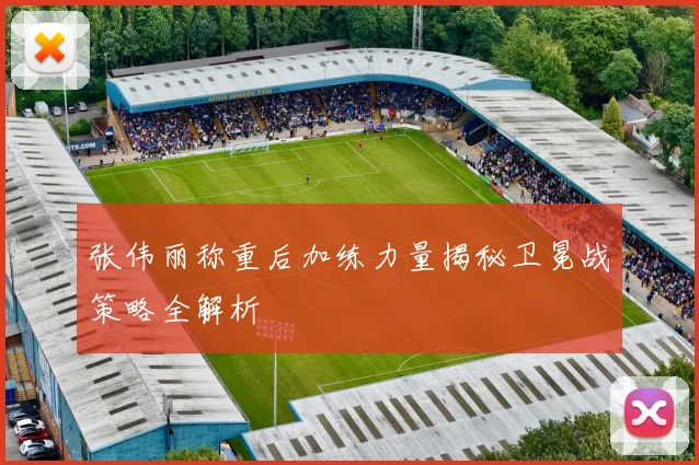 张伟丽称重后加练力量揭秘卫冕战策略全解析