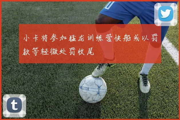 小卡将参加猛龙训练营快船或以罚款等轻微处罚收尾
