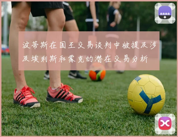 波蒂斯在国王交易谈判中被提及涉及埃利斯和蒙克的潜在交易分析