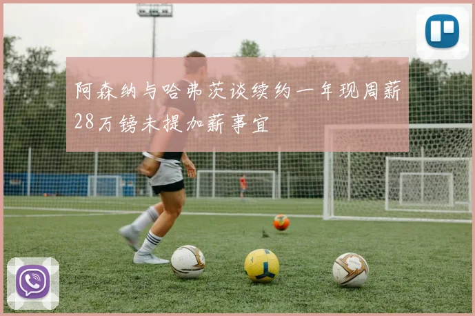 阿森纳与哈弗茨谈续约一年现周薪28万镑未提加薪事宜
