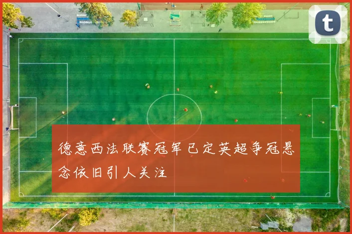 德意西法联赛冠军已定英超争冠悬念依旧引人关注