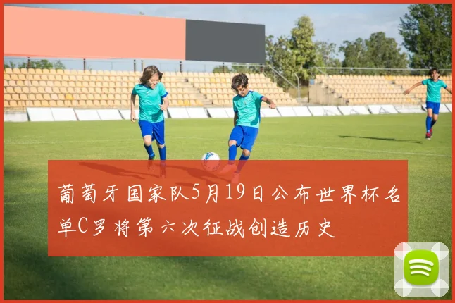 葡萄牙国家队5月19日公布世界杯名单C罗将第六次征战创造历史
