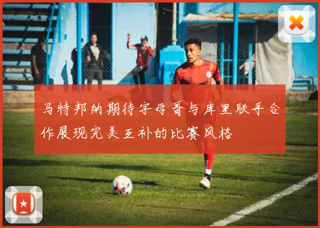 马特邦纳期待字母哥与库里联手合作展现完美互补的比赛风格