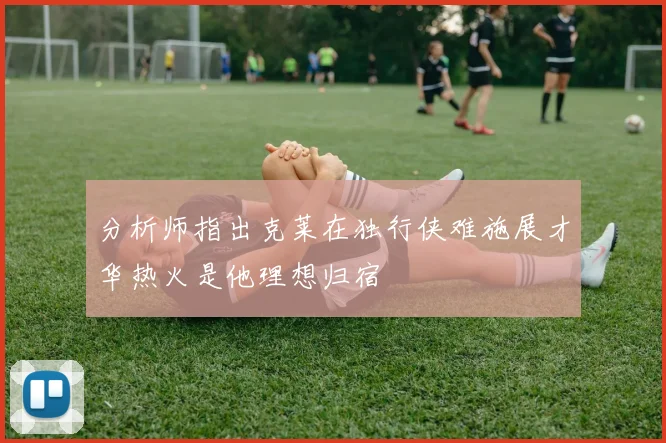 分析师指出克莱在独行侠难施展才华热火是他理想归宿