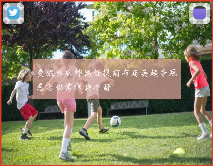 曼城为瓜帅离任提前布局英超争冠悬念仍需保持冷静