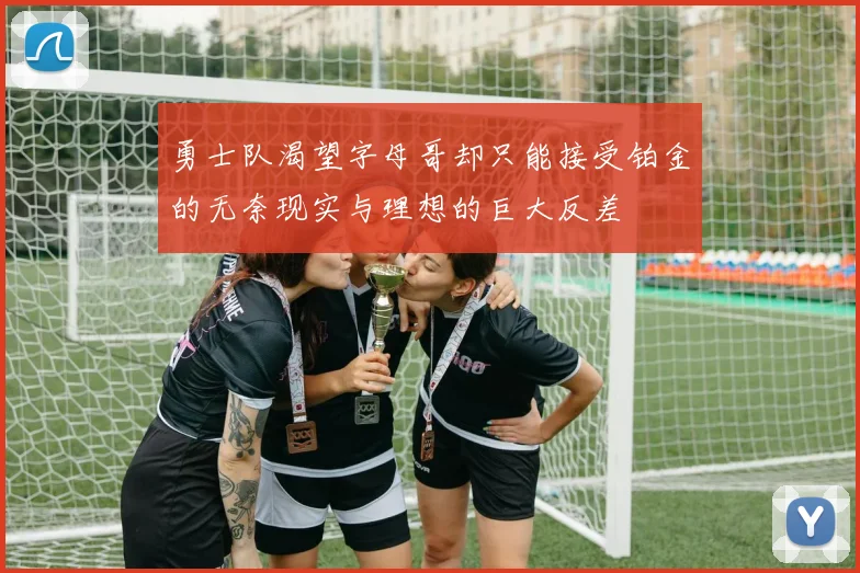 勇士队渴望字母哥却只能接受铂金的无奈现实与理想的巨大反差