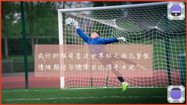 武什科维奇首次世界杯之旅无紧张情绪期待与德泽尔比携手共进