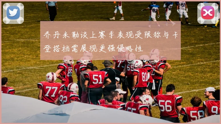 乔丹米勒谈上赛季表现受限称与卡登搭档需展现更强侵略性