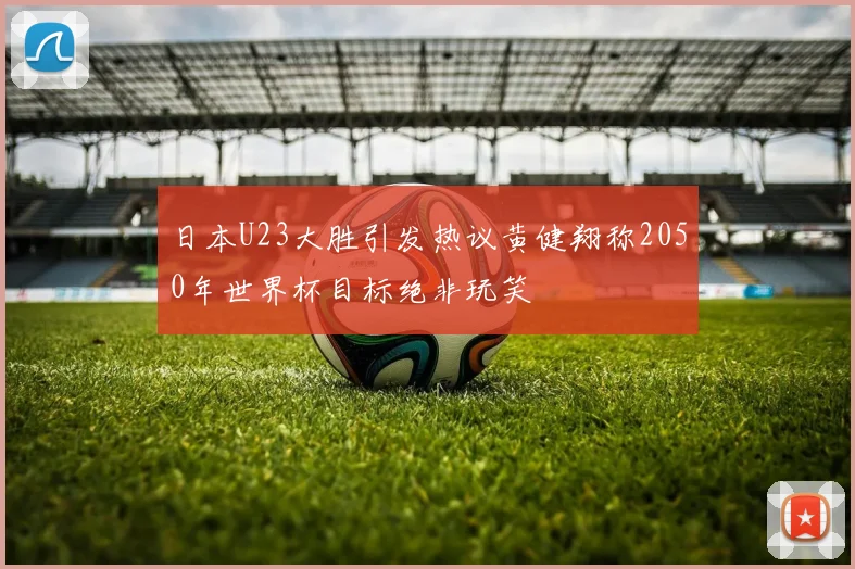 日本U23大胜引发热议黄健翔称2050年世界杯目标绝非玩笑