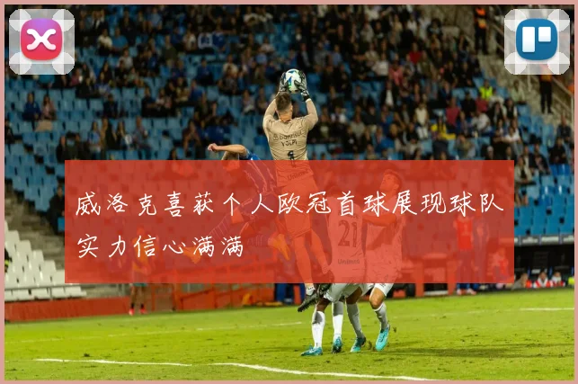 威洛克喜获个人欧冠首球展现球队实力信心满满