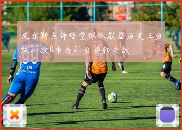 皮尔斯点评哈登球队崩盘历史三分球27投0中与21分逆转之战