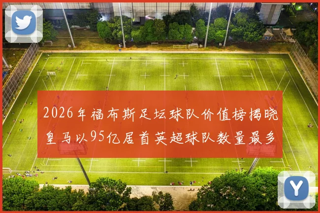 2026年福布斯足坛球队价值榜揭晓皇马以95亿居首英超球队数量最多