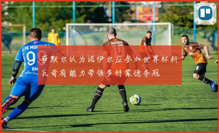 萨默尔认为诺伊尔应参加世界杯科瓦奇有能力带领多特蒙德夺冠