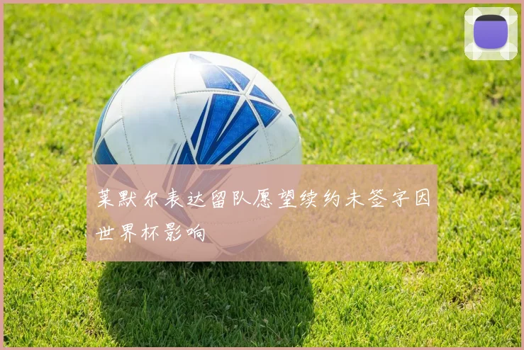 莱默尔表达留队愿望续约未签字因世界杯影响