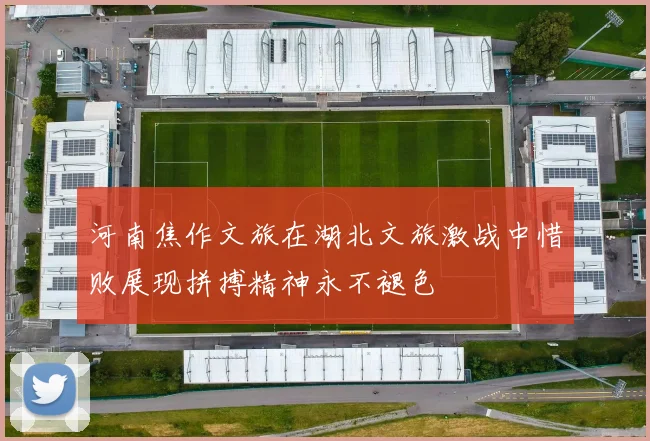 河南焦作文旅在湖北文旅激战中惜败展现拼搏精神永不褪色