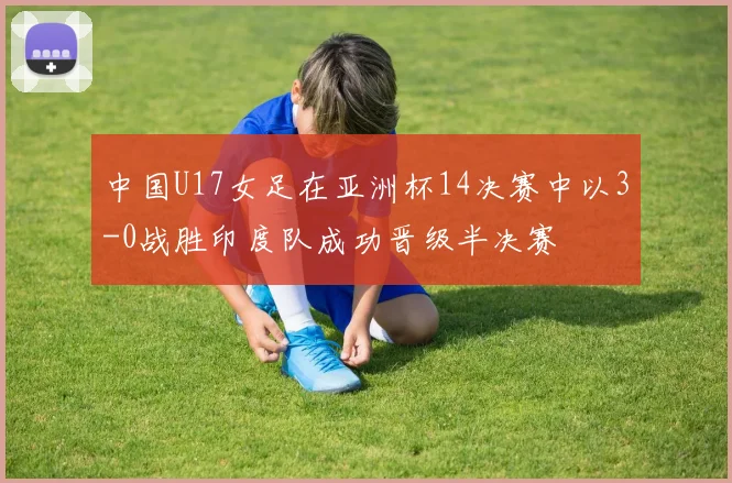 中国U17女足在亚洲杯14决赛中以3-0战胜印度队成功晋级半决赛